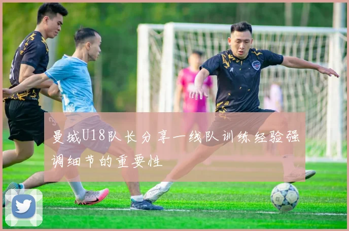 曼城U18队长分享一线队训练经验强调细节的重要性