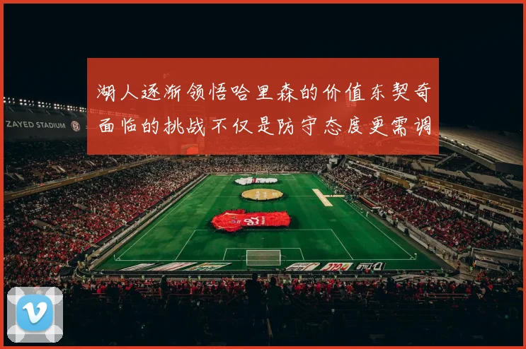 湖人逐渐领悟哈里森的价值东契奇面临的挑战不仅是防守态度更需调整