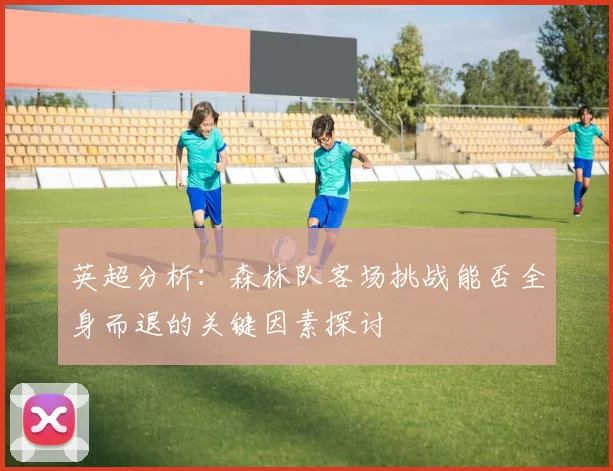 英超分析：森林队客场挑战能否全身而退的关键因素探讨