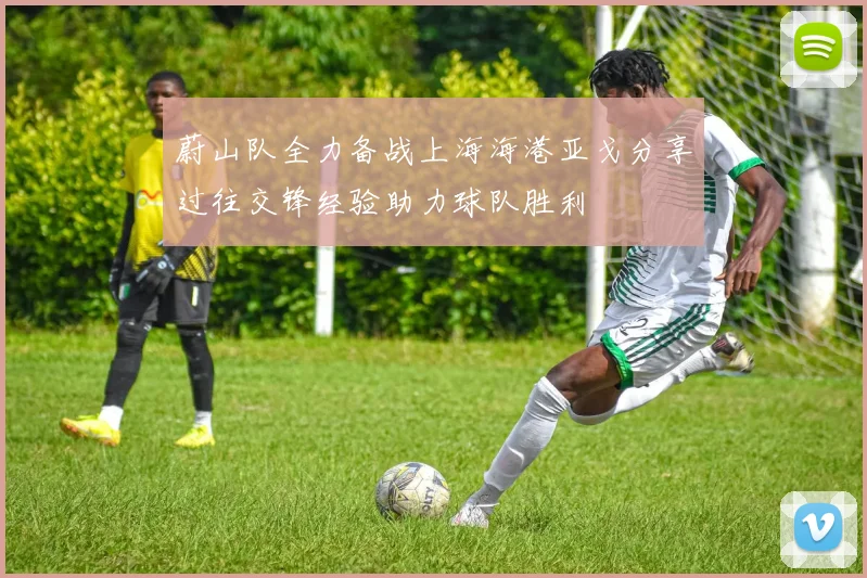 蔚山队全力备战上海海港亚戈分享过往交锋经验助力球队胜利