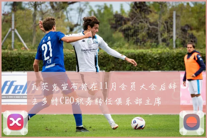 瓦茨克宣布将在11月会员大会后辞去多特CEO职务转任俱乐部主席