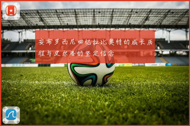 安布罗西尼回忆拉比奥特的成长历程与皮尔洛的坚定信念