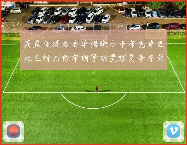 周最佳提名名单揭晓小卡布克库里杜兰特杰伦布朗等明星球员争夺荣誉