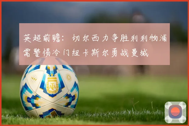 英超前瞻：切尔西力争胜利利物浦需警惕冷门纽卡斯尔勇战曼城