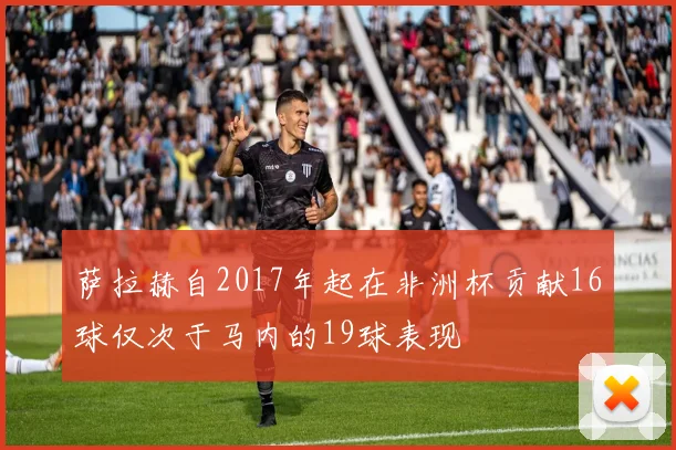 萨拉赫自2017年起在非洲杯贡献16球仅次于马内的19球表现