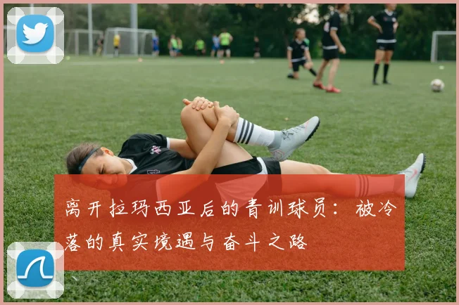 离开拉玛西亚后的青训球员：被冷落的真实境遇与奋斗之路