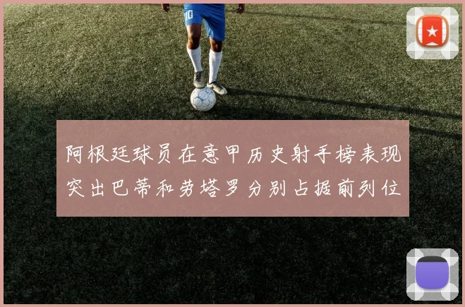 阿根廷球员在意甲历史射手榜表现突出巴蒂和劳塔罗分别占据前列位置