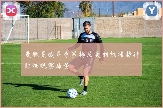 曼联曼城争夺塞梅尼奥利物浦静待时机观察局势