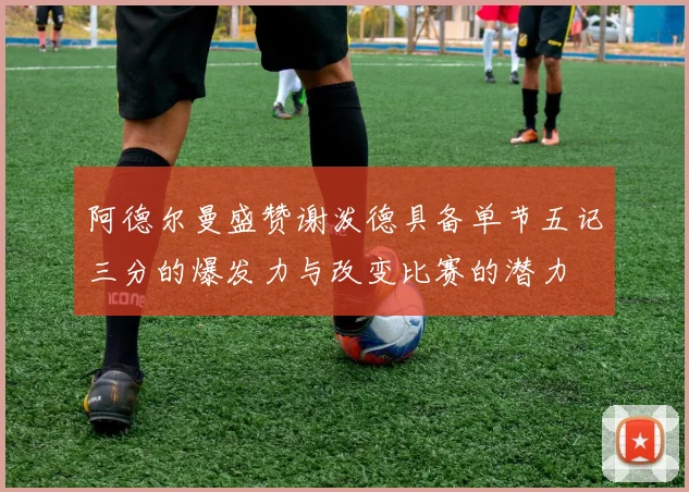 阿德尔曼盛赞谢泼德具备单节五记三分的爆发力与改变比赛的潜力