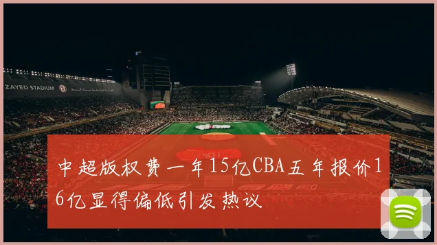 中超版权费一年15亿CBA五年报价16亿显得偏低引发热议