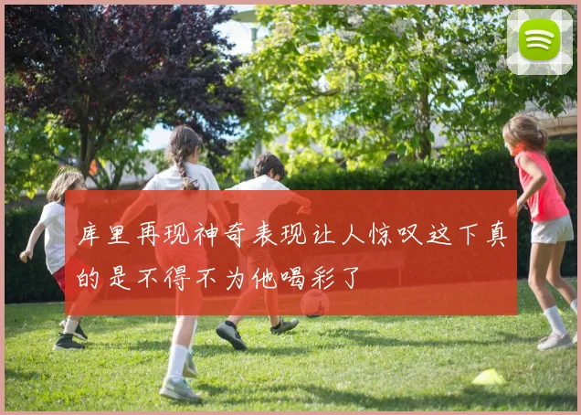 库里再现神奇表现让人惊叹这下真的是不得不为他喝彩了