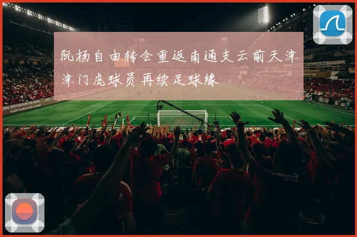 阮杨自由转会重返南通支云前天津津门虎球员再续足球缘