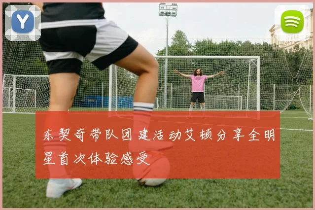 东契奇带队团建活动艾顿分享全明星首次体验感受