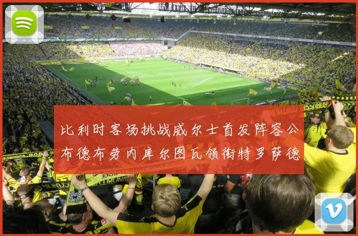 比利时客场挑战威尔士首发阵容公布德布劳内库尔图瓦领衔特罗萨德出战
