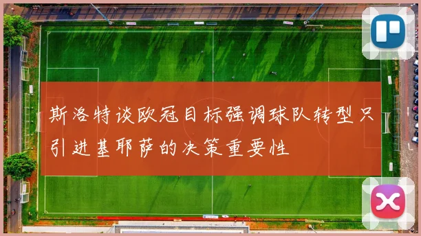 斯洛特谈欧冠目标强调球队转型只引进基耶萨的决策重要性
