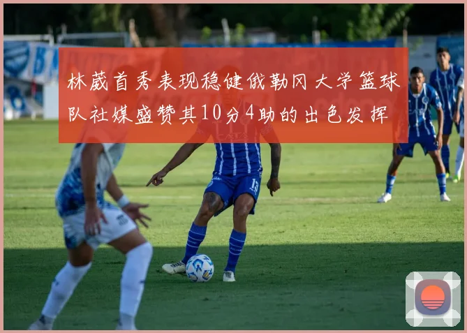 林葳首秀表现稳健俄勒冈大学篮球队社媒盛赞其10分4助的出色发挥
