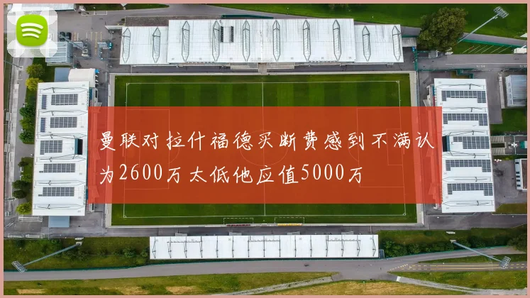 曼联对拉什福德买断费感到不满认为2600万太低他应值5000万