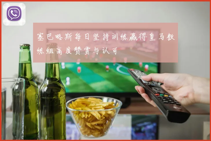塞巴略斯每日坚持训练赢得皇马教练组高度赞赏与认可