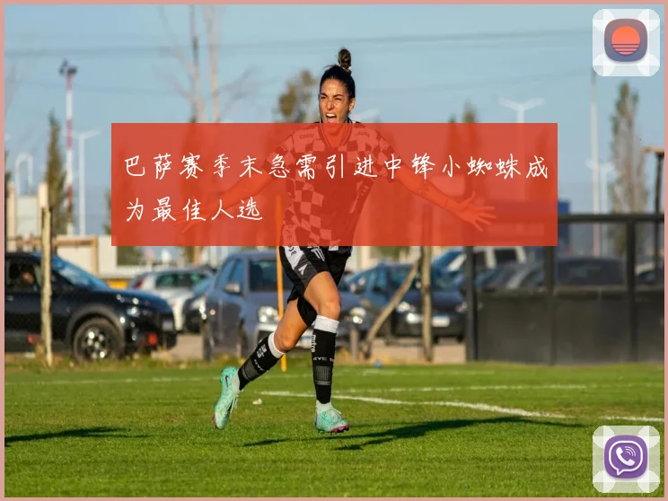 巴萨赛季末急需引进中锋小蜘蛛成为最佳人选