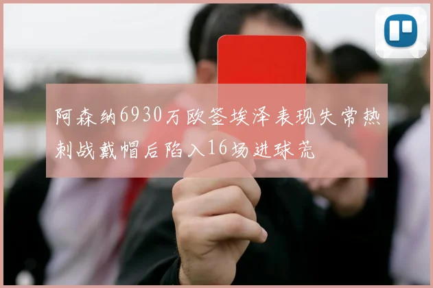 阿森纳6930万欧签埃泽表现失常热刺战戴帽后陷入16场进球荒