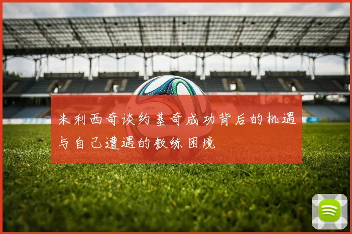 米利西奇谈约基奇成功背后的机遇与自己遭遇的教练困境