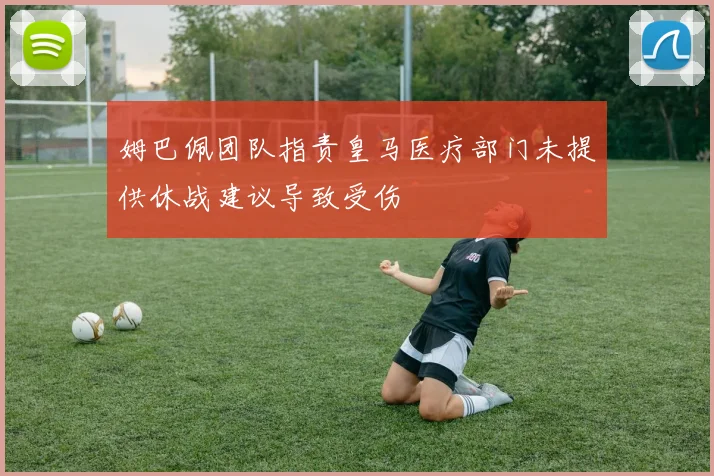 姆巴佩团队指责皇马医疗部门未提供休战建议导致受伤