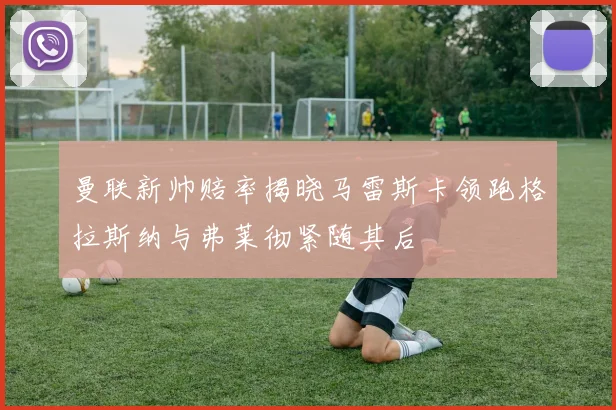 曼联新帅赔率揭晓马雷斯卡领跑格拉斯纳与弗莱彻紧随其后