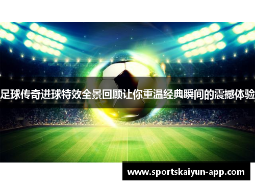 足球传奇进球特效全景回顾让你重温经典瞬间的震撼体验